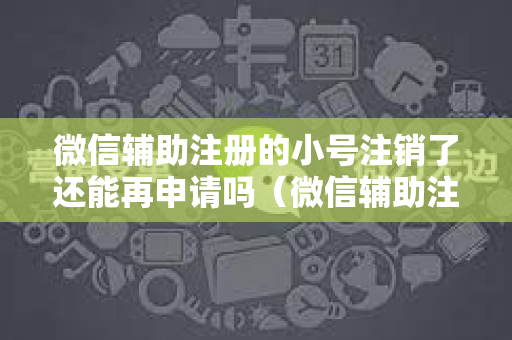 微信辅助注册的小号注销了还能再申请吗（微信辅助注册小号注销解决方法）