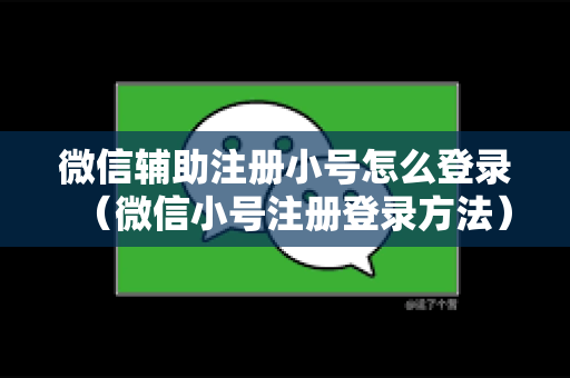 微信辅助注册小号怎么登录（微信小号注册登录方法）