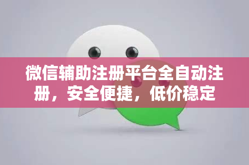 微信辅助注册平台全自动注册，安全便捷，低价稳定