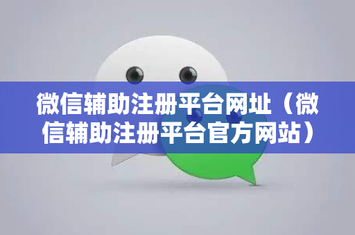 微信辅助注册平台网址（微信辅助注册平台官方网站）